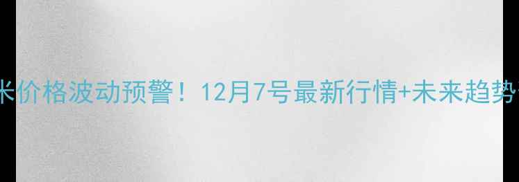 图片 🌾山东玉米价格波动预警！12月7号最新行情+未来趋势预测📊🌾1