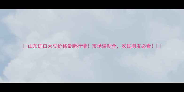 图片 🌾山东进口大豆价格最新行情！市场波动全，农民朋友必看！📈