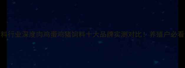 图片 🌾山东饲料行业深度肉鸡蛋鸡猪饲料十大品牌实测对比！养殖户必看选购指南