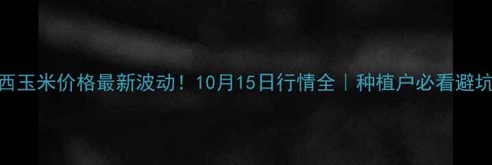图片 🌾山西玉米价格最新波动！10月15日行情全｜种植户必看避坑指南