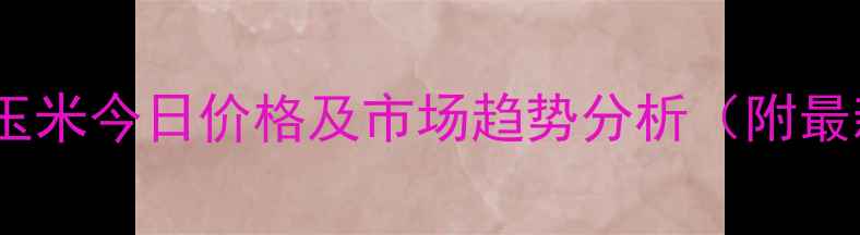 图片 🌾广卅吉辽玉米今日价格及市场趋势分析（附最新行情）🌾1