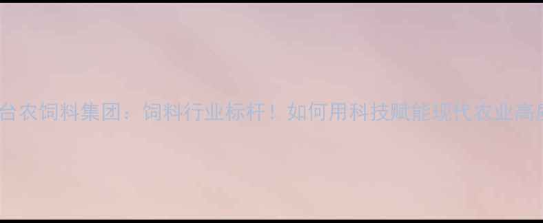 图片 🌾广州大台农饲料集团：饲料行业标杆！如何用科技赋能现代农业高质量发展2