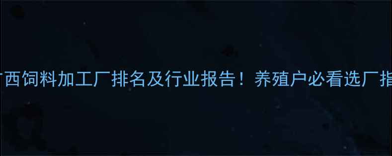 图片 🌾广西饲料加工厂排名及行业报告！养殖户必看选厂指南2