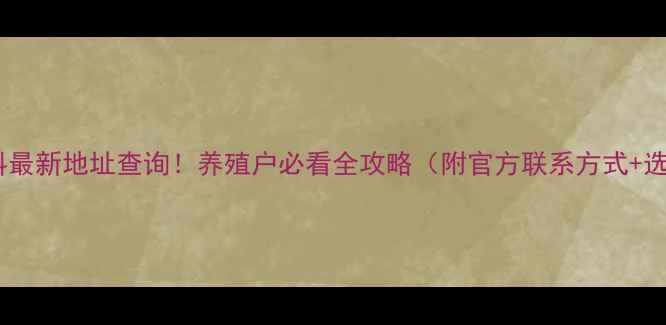 图片 🌾康地饲料最新地址查询！养殖户必看全攻略（附官方联系方式+选品指南）1