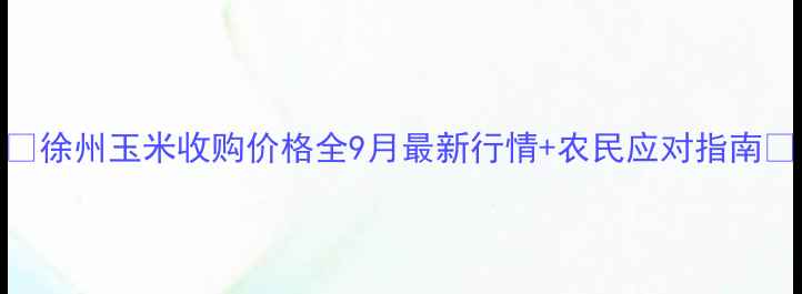 图片 🌾徐州玉米收购价格全9月最新行情+农民应对指南🌾
