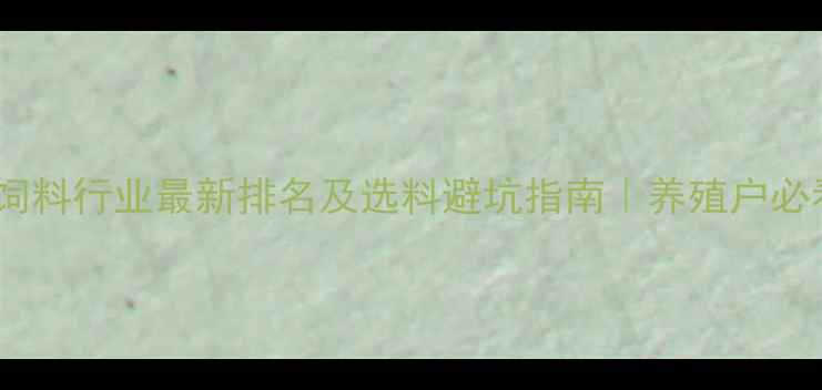 图片 🌾徐州饲料行业最新排名及选料避坑指南｜养殖户必看干货1