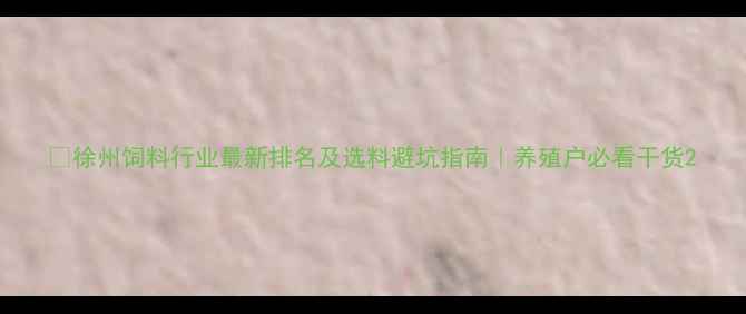 图片 🌾徐州饲料行业最新排名及选料避坑指南｜养殖户必看干货2