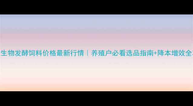图片 🌾微生物发酵饲料价格最新行情｜养殖户必看选品指南+降本增效全攻略