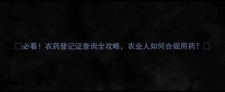 图片 🌾必看！农药登记证查询全攻略，农业人如何合规用药？🌾