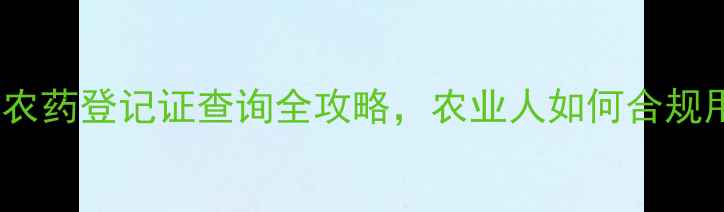 图片 🌾必看！农药登记证查询全攻略，农业人如何合规用药？🌾1