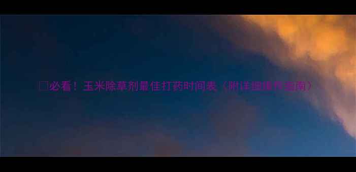 图片 🌾必看！玉米除草剂最佳打药时间表（附详细操作指南）