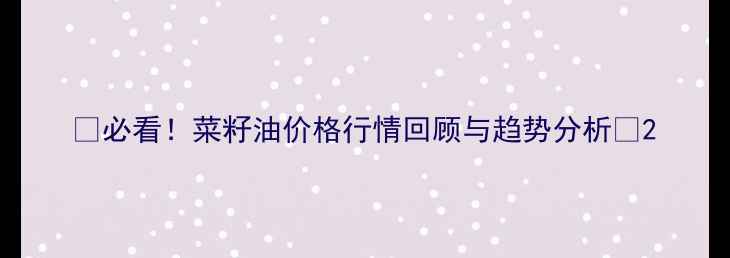 图片 🌾必看！菜籽油价格行情回顾与趋势分析🌾2