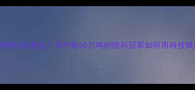 图片 🌾探访河北饲料行业龙头！年产能50万吨的隐形冠军如何用科技赋能农业？🌾1