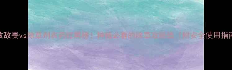 图片 🌾敌敌畏vs除草剂农药红黑榜！种植必看的除草攻防战（附安全使用指南）