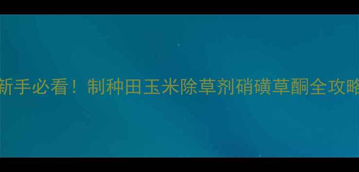 图片 🌾新手必看！制种田玉米除草剂硝磺草酮全攻略🌾