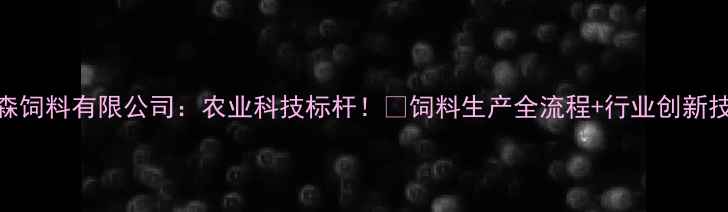 图片 🌾日照泰森饲料有限公司：农业科技标杆！🌾饲料生产全流程+行业创新技术分享🚜