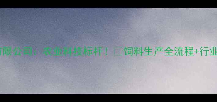 图片 🌾日照泰森饲料有限公司：农业科技标杆！🌾饲料生产全流程+行业创新技术分享🚜2