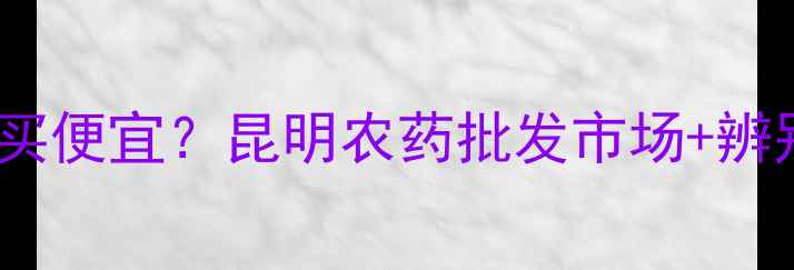 图片 🌾昆明买农药哪里买便宜？昆明农药批发市场+辨别假农药全攻略🌾1