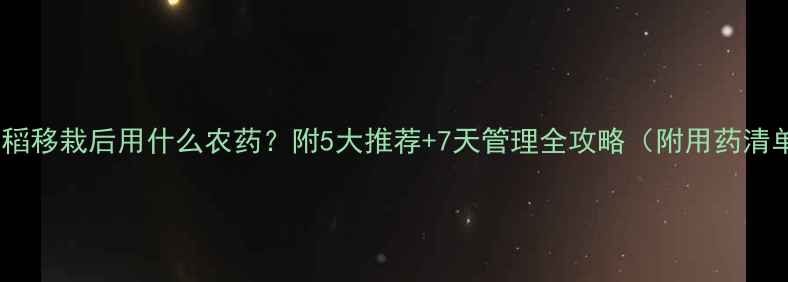 图片 🌾晚稻移栽后用什么农药？附5大推荐+7天管理全攻略（附用药清单）1