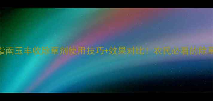 图片 🌾最全指南玉丰收除草剂使用技巧+效果对比！农民必看的除草利器全