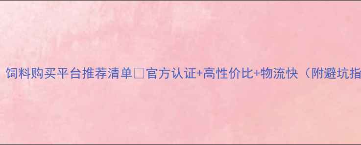 图片 🌾最全！饲料购买平台推荐清单💡官方认证+高性价比+物流快（附避坑指南）🔥1