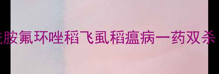 图片 🌾最新价格+防治指南噻呋酰胺氟环唑稻飞虱稻瘟病一药双杀！种植户必看使用全攻略🔥2