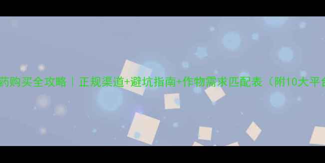 图片 🌾最新农药购买全攻略｜正规渠道+避坑指南+作物需求匹配表（附10大平台清单）1