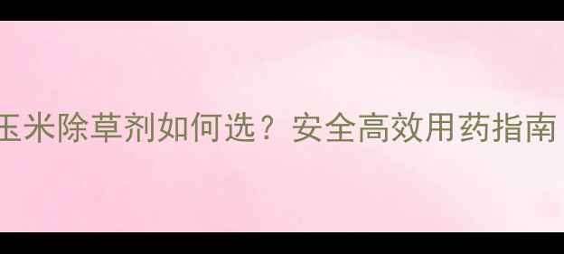 图片 🌾最新推荐麦田玉米除草剂如何选？安全高效用药指南（附详细清单）2