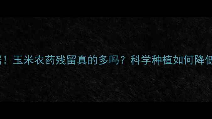 图片 🌾最新数据！玉米农药残留真的多吗？科学种植如何降低风险？🌾1