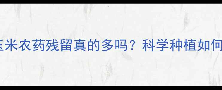 图片 🌾最新数据！玉米农药残留真的多吗？科学种植如何降低风险？🌾2