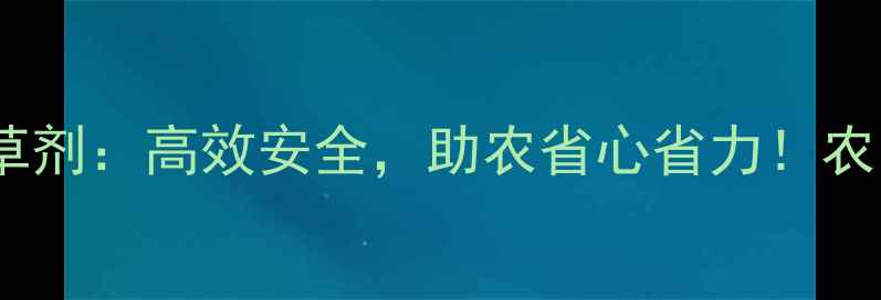 图片 🌾最新款棒锄除草剂：高效安全，助农省心省力！农民必看种植攻略1
