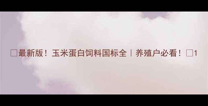 图片 🌾最新版！玉米蛋白饲料国标全｜养殖户必看！💡1