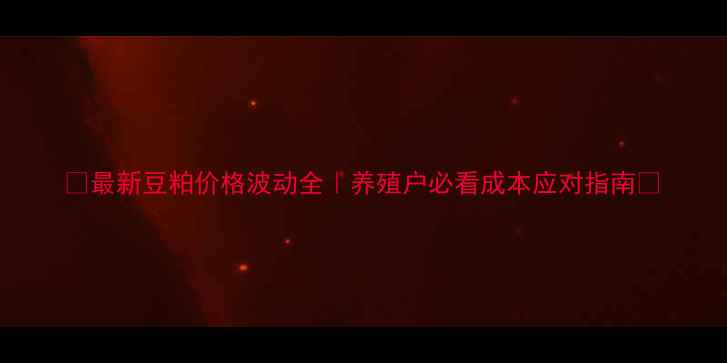 图片 🌾最新豆粕价格波动全｜养殖户必看成本应对指南💡
