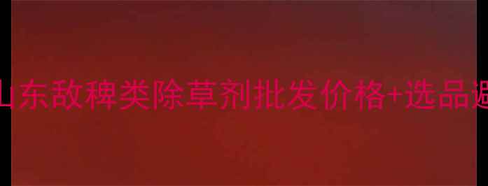 图片 🌾最新！山东敌稗类除草剂批发价格+选品避坑指南全