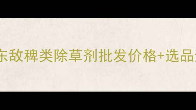 图片 🌾最新！山东敌稗类除草剂批发价格+选品避坑指南全1