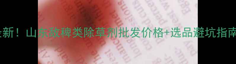 图片 🌾最新！山东敌稗类除草剂批发价格+选品避坑指南全2