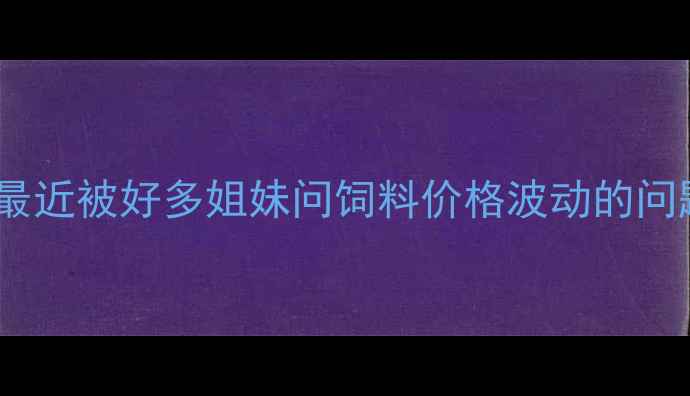 图片 🌾最近被好多姐妹问饲料价格波动的问题2