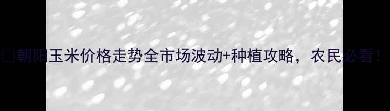 图片 🌾朝阳玉米价格走势全市场波动+种植攻略，农民必看！