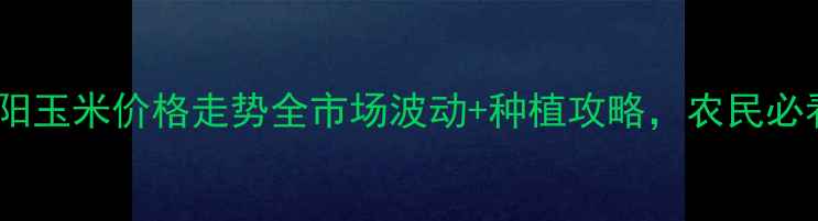 图片 🌾朝阳玉米价格走势全市场波动+种植攻略，农民必看！1