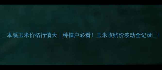 图片 🌾本溪玉米价格行情大｜种植户必看！玉米收购价波动全记录💰1