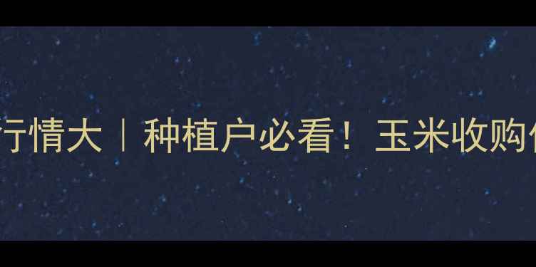 图片 🌾本溪玉米价格行情大｜种植户必看！玉米收购价波动全记录💰2