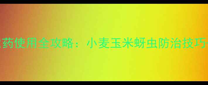 图片 🌾杜邦康宽农药使用全攻略：小麦玉米蚜虫防治技巧+避坑指南💪2