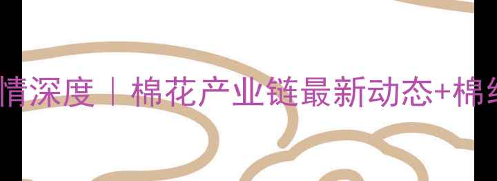 图片 🌾棉短绒价格行情深度｜棉花产业链最新动态+棉纺企业采购指南1