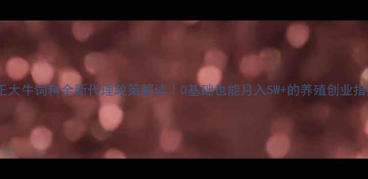 图片 🌾正大牛饲料全新代理政策解读｜0基础也能月入5W+的养殖创业指南1