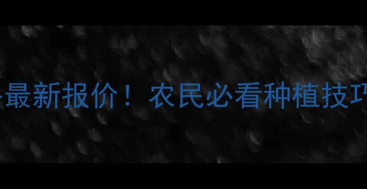 图片 🌾氯胆萘乙酸价格最新报价！农民必看种植技巧和市场趋势全🌾2