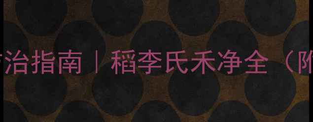 图片 🌾水稻田李氏禾防治指南｜稻李氏禾净全（附安全用药手册）2