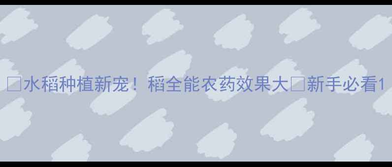 图片 🌾水稻种植新宠！稻全能农药效果大🌾新手必看1