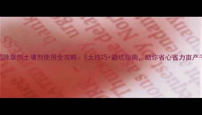 图片 🌾水稻除草剂土壤剂使用全攻略：5大技巧+避坑指南，助你省心省力亩产千斤！