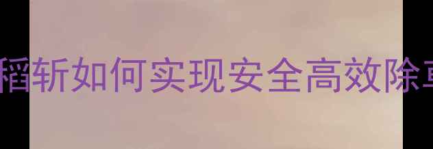 图片 🌾水稻除草剂新宠！直稻斩如何实现安全高效除草？农民抢购原因大！1