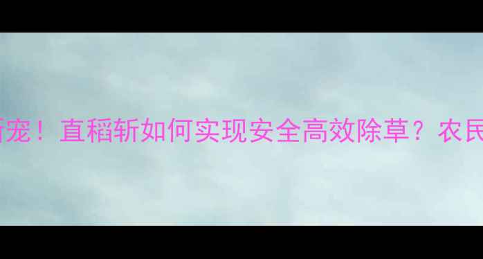 图片 🌾水稻除草剂新宠！直稻斩如何实现安全高效除草？农民抢购原因大！2